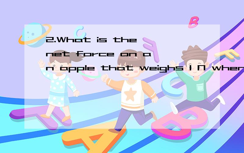 2.What is the net force on an apple that weighs 1 N when it