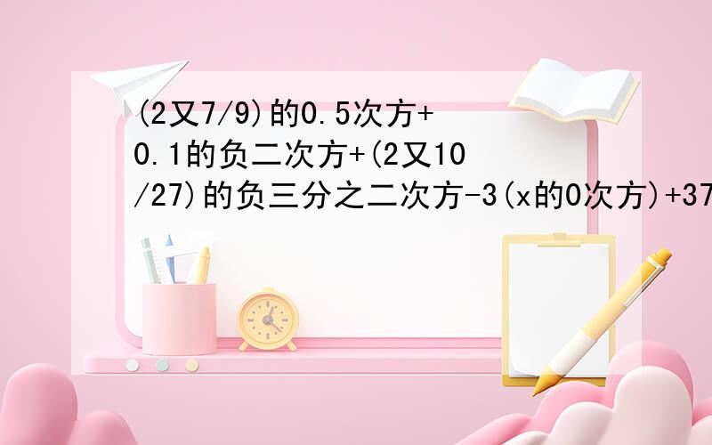 (2又7/9)的0.5次方+0.1的负二次方+(2又10/27)的负三分之二次方-3(x的0次方)+37/48