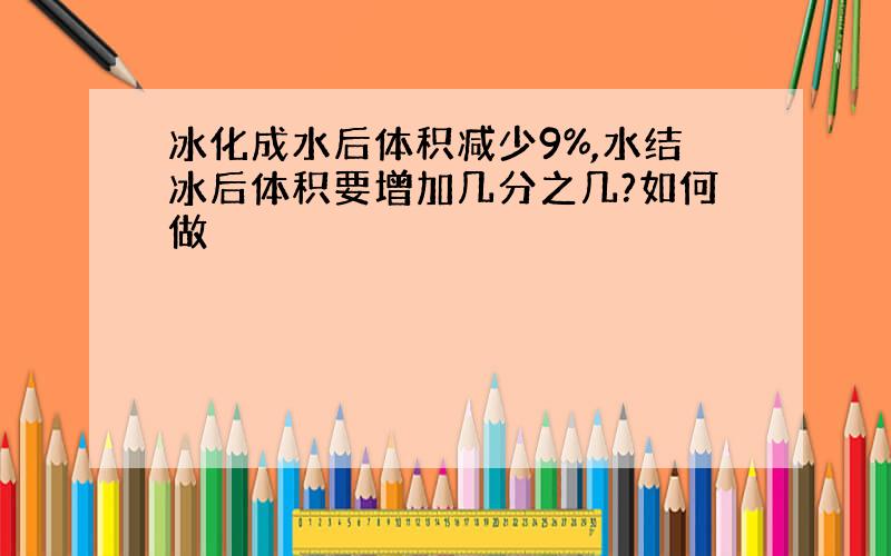 冰化成水后体积减少9%,水结冰后体积要增加几分之几?如何做