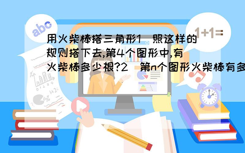 用火柴棒搭三角形1）照这样的规则搭下去,第4个图形中,有火柴棒多少根?2)第n个图形火柴棒有多少根?3）已知最后一个图形