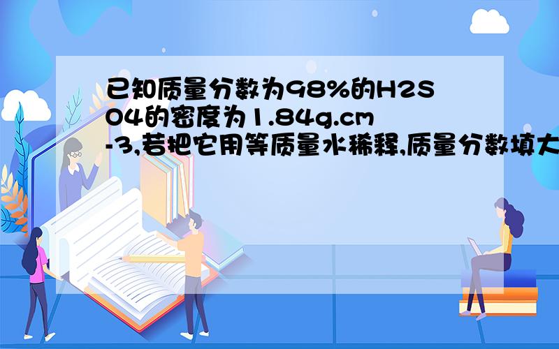 已知质量分数为98%的H2SO4的密度为1.84g.cm-3,若把它用等质量水稀释,质量分数填大于小于或等于下同49%；