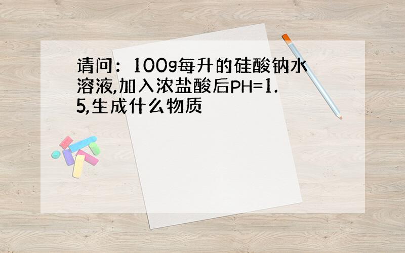 请问：100g每升的硅酸钠水溶液,加入浓盐酸后PH=1.5,生成什么物质