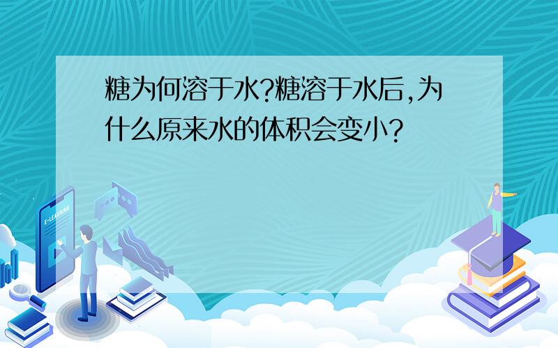 糖为何溶于水?糖溶于水后,为什么原来水的体积会变小?