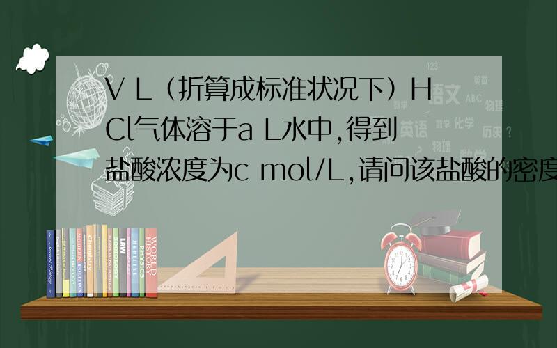 V L（折算成标准状况下）HCl气体溶于a L水中,得到盐酸浓度为c mol/L,请问该盐酸的密度为 多少 g/mL