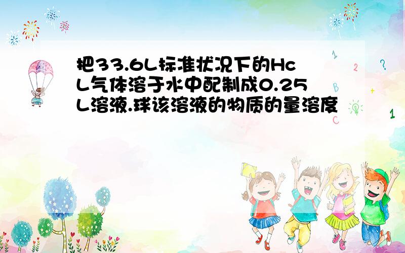 把33.6L标准状况下的HcL气体溶于水中配制成0.25L溶液.球该溶液的物质的量溶度