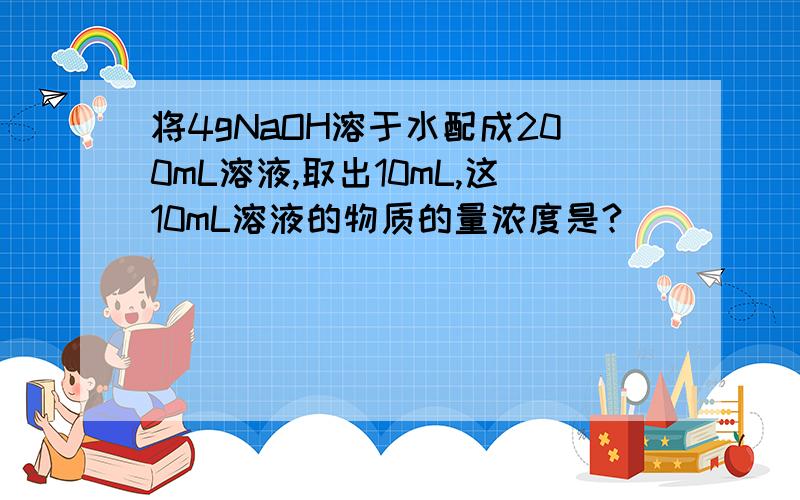 将4gNaOH溶于水配成200mL溶液,取出10mL,这10mL溶液的物质的量浓度是?