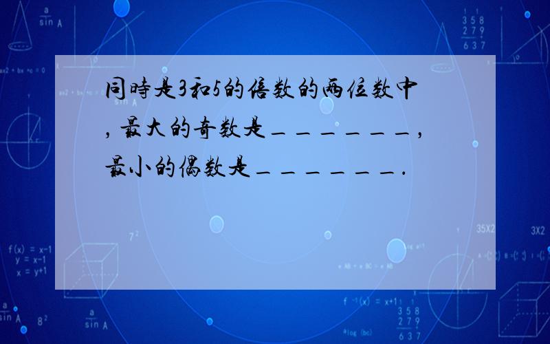 同时是3和5的倍数的两位数中，最大的奇数是______，最小的偶数是______．