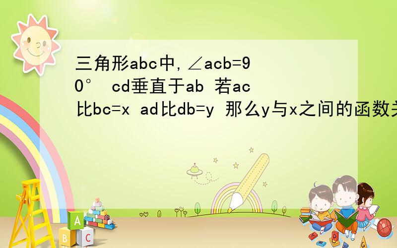 三角形abc中,∠acb=90° cd垂直于ab 若ac比bc=x ad比db=y 那么y与x之间的函数关系是?