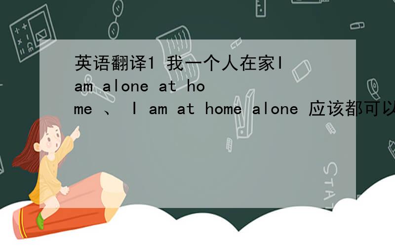 英语翻译1 我一个人在家I am alone at home 、 I am at home alone 应该都可以吧2