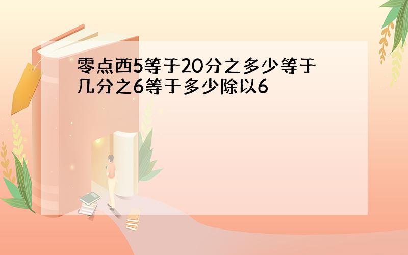 零点西5等于20分之多少等于几分之6等于多少除以6