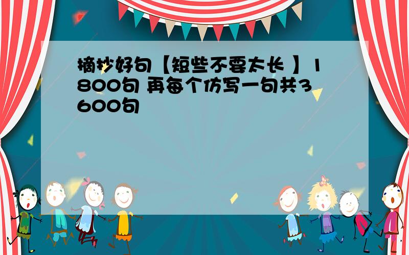 摘抄好句【短些不要太长 】1800句 再每个仿写一句共3600句