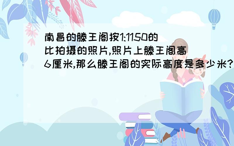 南昌的滕王阁按1:1150的比拍摄的照片,照片上滕王阁高6厘米,那么滕王阁的实际高度是多少米?