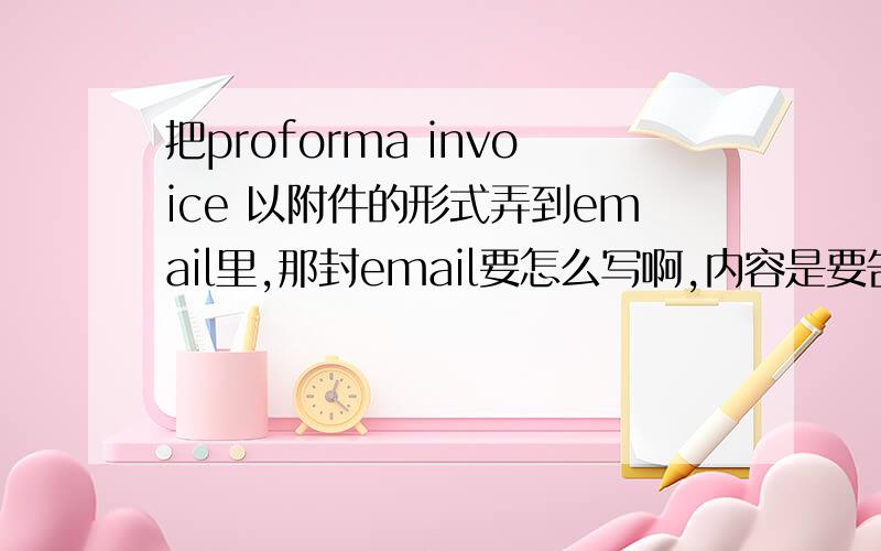 把proforma invoice 以附件的形式弄到email里,那封email要怎么写啊,内容是要告诉客户发给他PI了