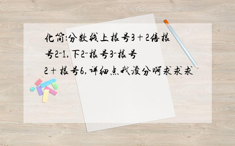 化简：分数线上根号3+2倍根号2-1,下2-根号3-根号2+根号6,详细点我没分啊求求求