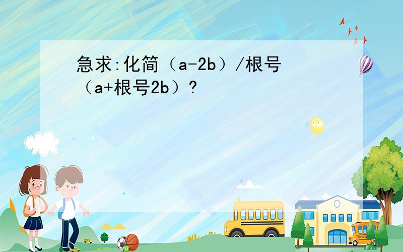 急求:化简（a-2b）/根号（a+根号2b）?