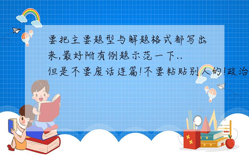 要把主要题型与解题格式都写出来,最好附有例题示范一下..但是不要废话连篇!不要粘贴别人的!政治是主观题,语文是阅读题,不