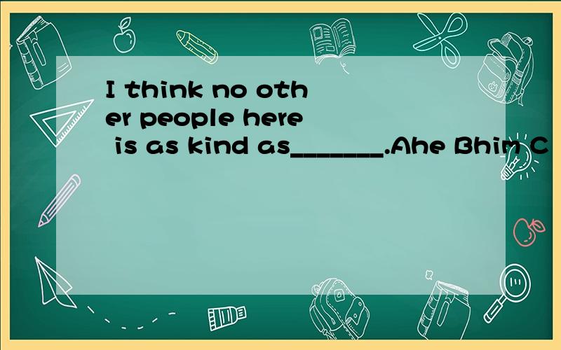 I think no other people here is as kind as_______.Ahe Bhim C