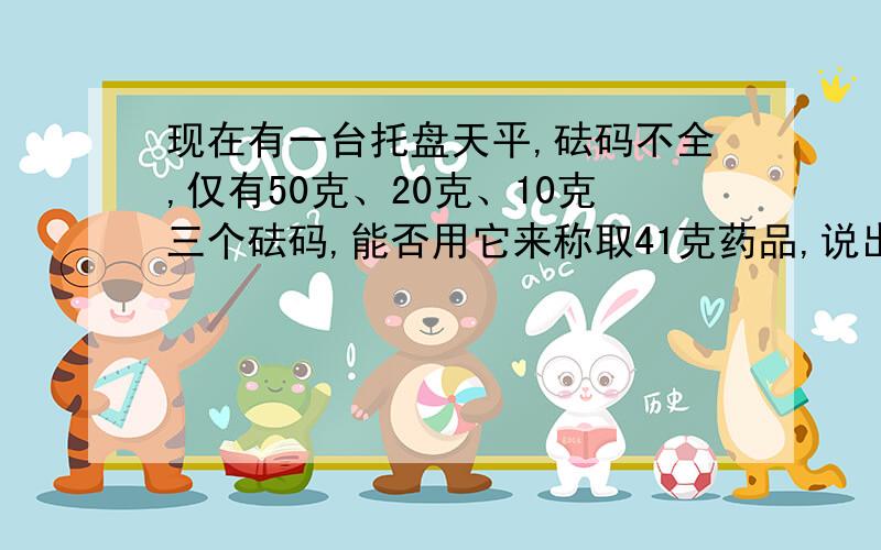 现在有一台托盘天平,砝码不全,仅有50克、20克、10克三个砝码,能否用它来称取41克药品,说出具体做法