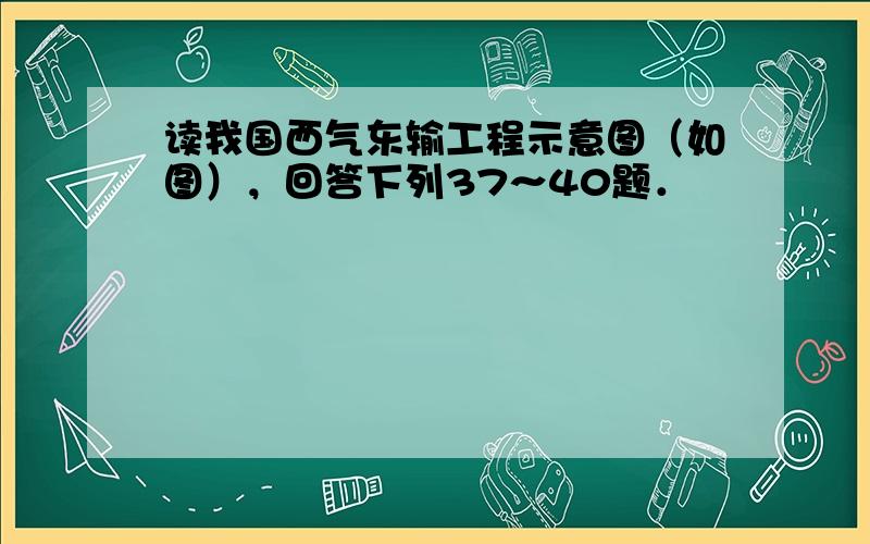 读我国西气东输工程示意图（如图），回答下列37～40题．