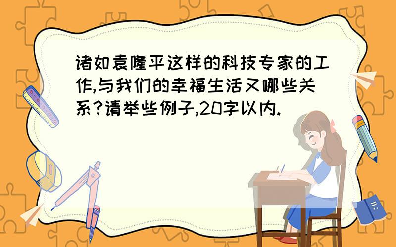 诸如袁隆平这样的科技专家的工作,与我们的幸福生活又哪些关系?请举些例子,20字以内.