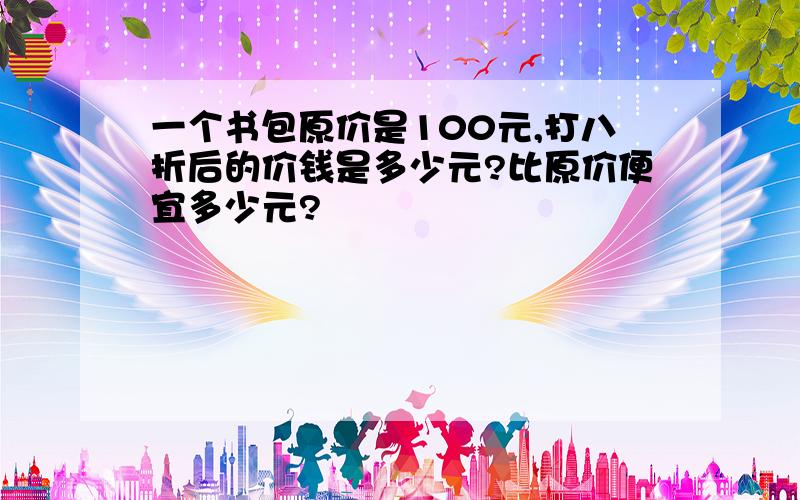 一个书包原价是100元,打八折后的价钱是多少元?比原价便宜多少元?