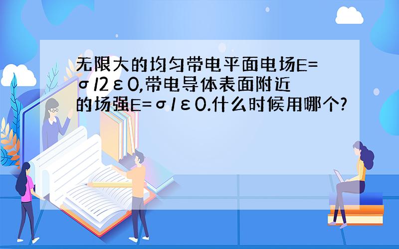 无限大的均匀带电平面电场E=σ/2ε0,带电导体表面附近的场强E=σ/ε0.什么时候用哪个?