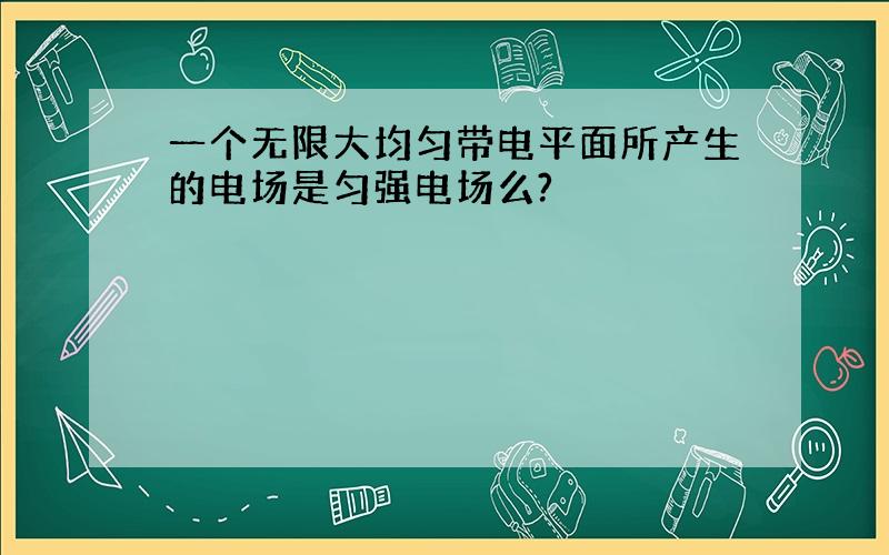 一个无限大均匀带电平面所产生的电场是匀强电场么?