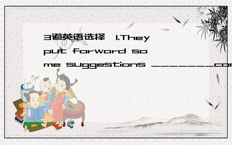 3道英语选择、1.They put forward some suggestions _______considreat