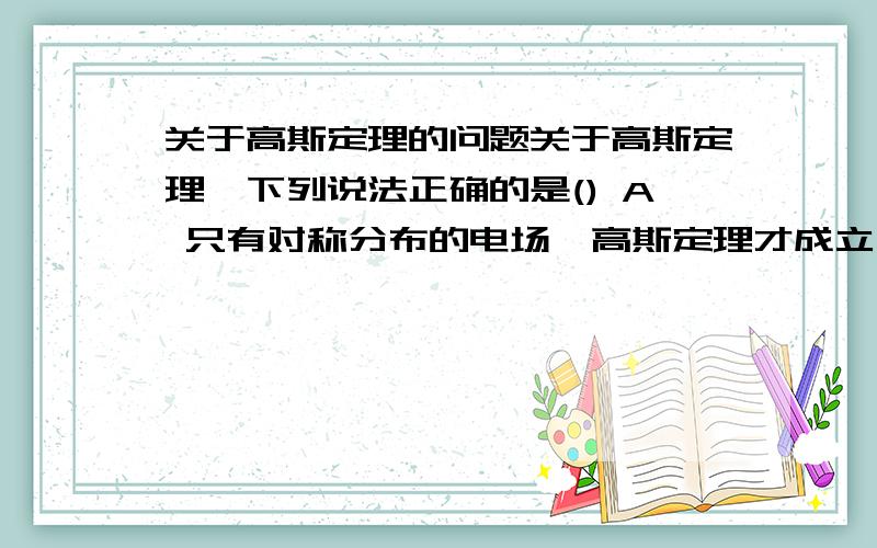 关于高斯定理的问题关于高斯定理,下列说法正确的是() A 只有对称分布的电场,高斯定理才成立 B 高斯面上的场强是由面内