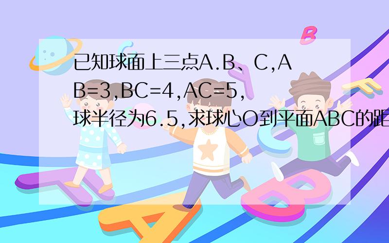 已知球面上三点A.B、C,AB=3,BC=4,AC=5,球半径为6.5,求球心O到平面ABC的距离