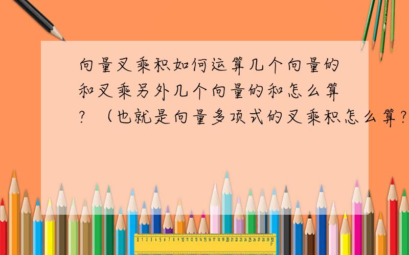 向量叉乘积如何运算几个向量的和叉乘另外几个向量的和怎么算？（也就是向量多项式的叉乘积怎么算？）