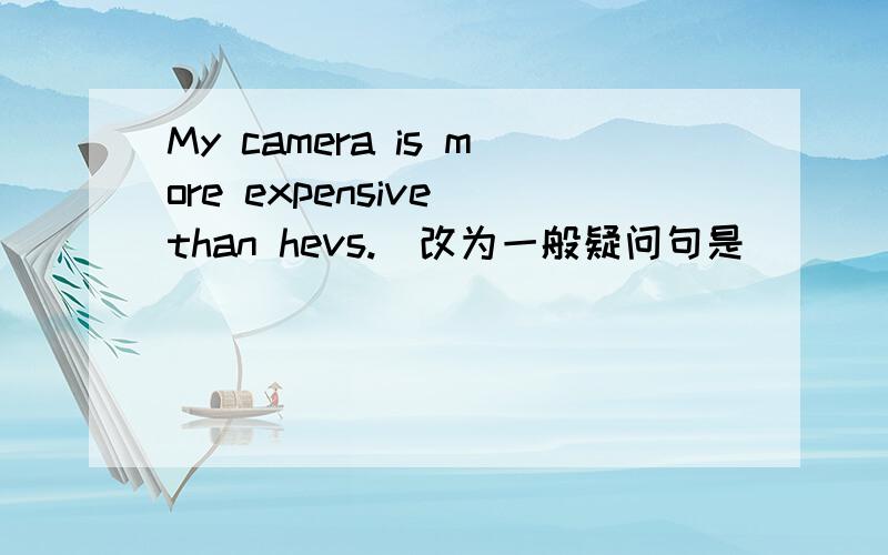 My camera is more expensive than hevs.(改为一般疑问句是)