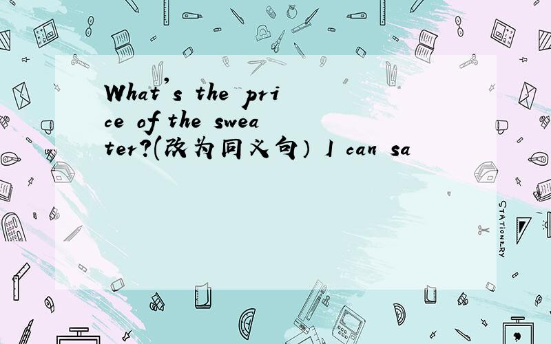 What's the price of the sweater?(改为同义句） I can sa