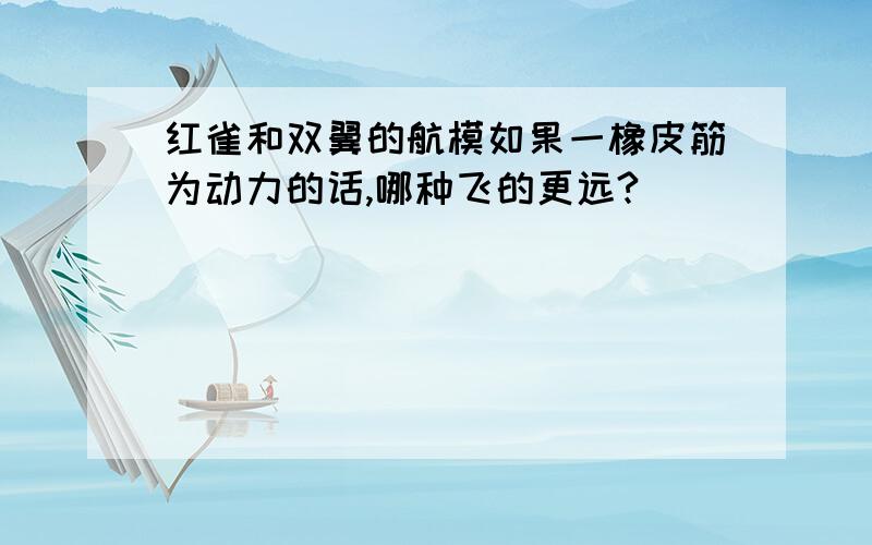 红雀和双翼的航模如果一橡皮筋为动力的话,哪种飞的更远?