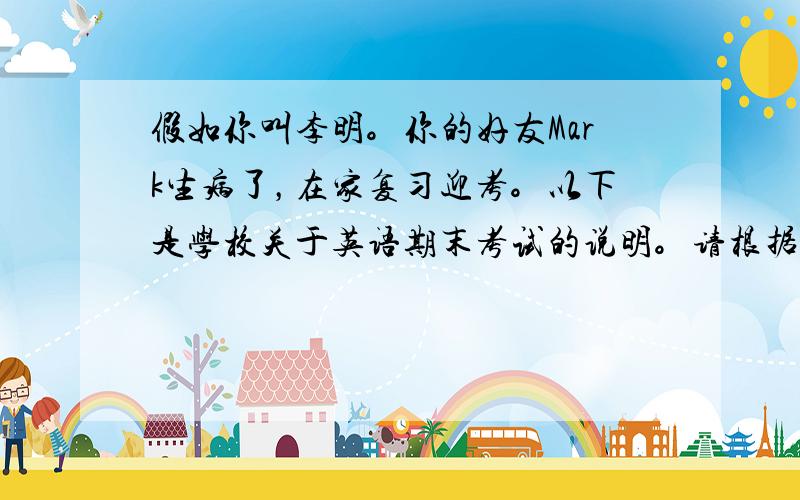 假如你叫李明。你的好友Mark生病了，在家复习迎考。以下是学校关于英语期末考试的说明。请根据该通知写一封信给Mark，询