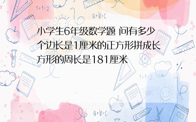 小学生6年级数学题 问有多少个边长是1厘米的正方形拼成长方形的周长是181厘米