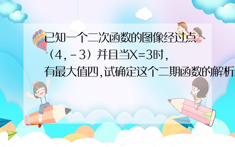 已知一个二次函数的图像经过点（4,-3）并且当X=3时,有最大值四,试确定这个二期函数的解析式