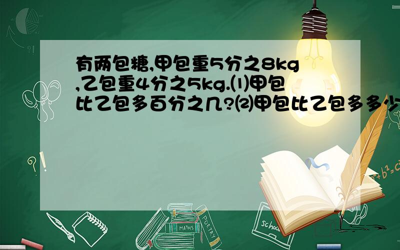 有两包糖,甲包重5分之8kg,乙包重4分之5kg.⑴甲包比乙包多百分之几?⑵甲包比乙包多多少kg