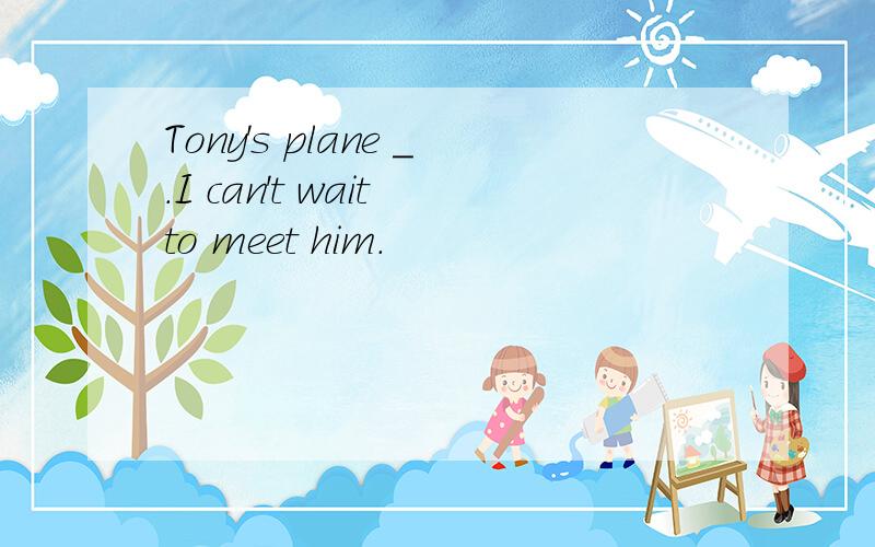 Tony's plane _.I can't wait to meet him.