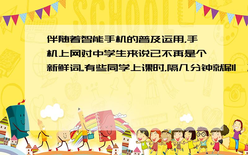 伴随着智能手机的普及运用，手机上网对中学生来说已不再是个新鲜词。有些同学上课时，隔几分钟就刷一次微博；晚上就寝，摇个微信