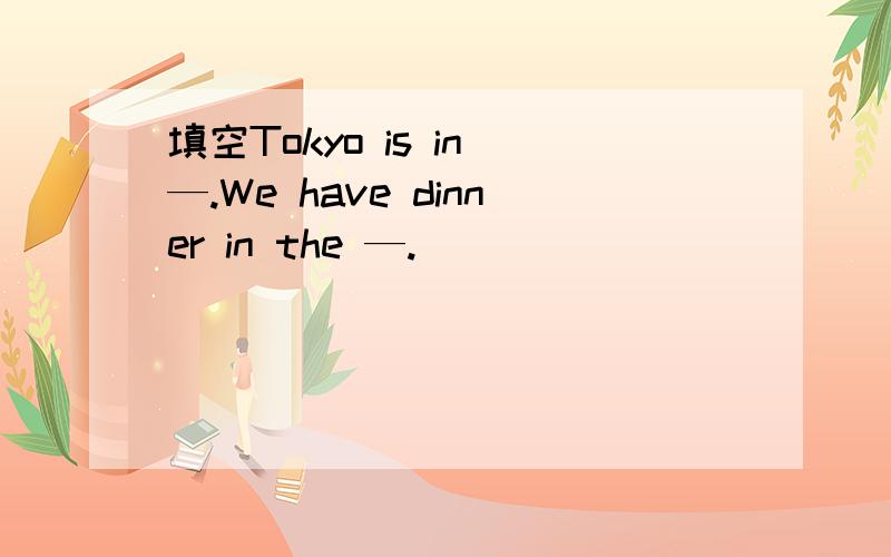 填空Tokyo is in —.We have dinner in the —.