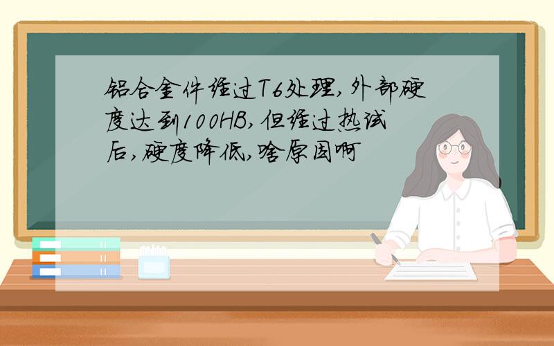 铝合金件经过T6处理,外部硬度达到100HB,但经过热试后,硬度降低,啥原因啊