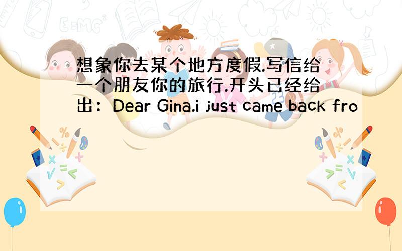 想象你去某个地方度假.写信给一个朋友你的旅行.开头已经给出：Dear Gina.i just came back fro