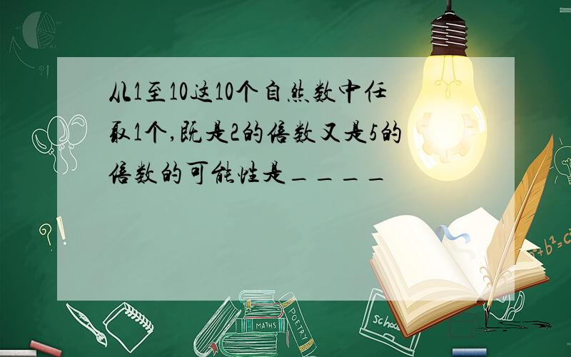 从1至10这10个自然数中任取1个,既是2的倍数又是5的倍数的可能性是____