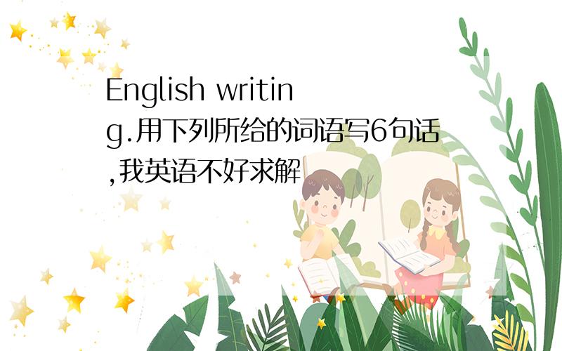 English writing.用下列所给的词语写6句话,我英语不好求解