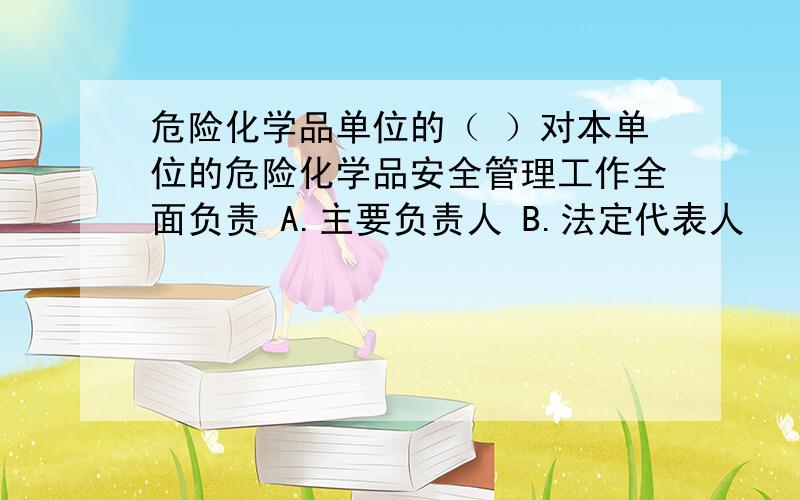 危险化学品单位的（ ）对本单位的危险化学品安全管理工作全面负责 A.主要负责人 B.法定代表人