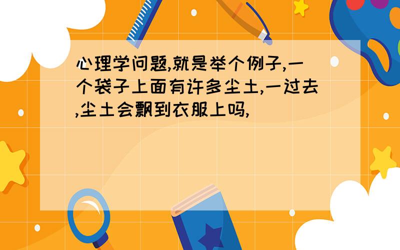 心理学问题,就是举个例子,一个袋子上面有许多尘土,一过去,尘土会飘到衣服上吗,