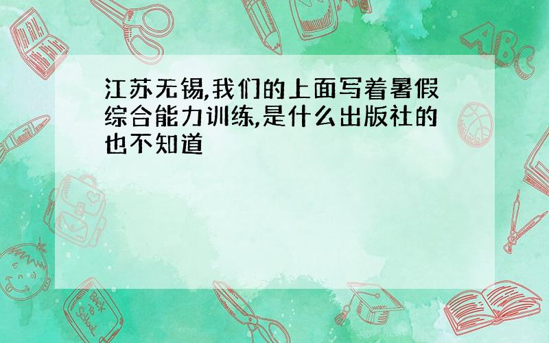 江苏无锡,我们的上面写着暑假综合能力训练,是什么出版社的也不知道