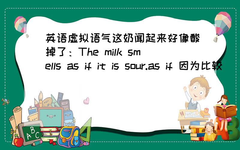 英语虚拟语气这奶闻起来好像酸掉了：The milk smells as if it is sour.as if 因为比较