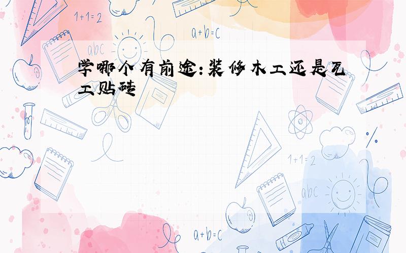 学哪个有前途：装修木工还是瓦工贴砖